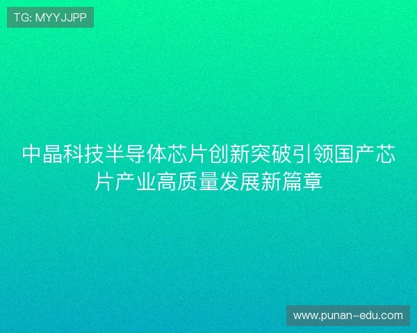 中晶科技半导体芯片创新突破引领国产芯片产业高质量发展新篇章