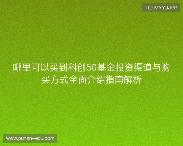 哪里可以买到科创50基金投资渠道与购买方式全面介绍指南解析 哪里可以买到科创50基金投资渠道与购买方式全面介绍指南解析